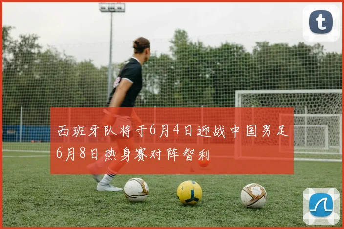 西班牙队将于6月4日迎战中国男足6月8日热身赛对阵智利