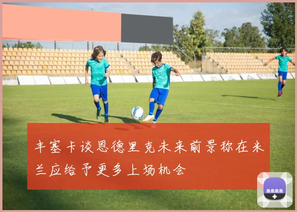 丰塞卡谈恩德里克未来前景称在米兰应给予更多上场机会