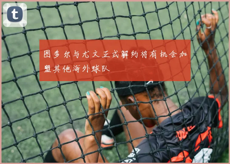 图多尔与尤文正式解约将有机会加盟其他海外球队