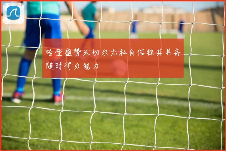 哈登盛赞米切尔无私自信称其具备随时得分能力