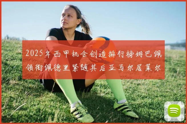 2025年西甲机会创造排行榜姆巴佩领衔佩德里紧随其后亚马尔居莱尔表现抢眼