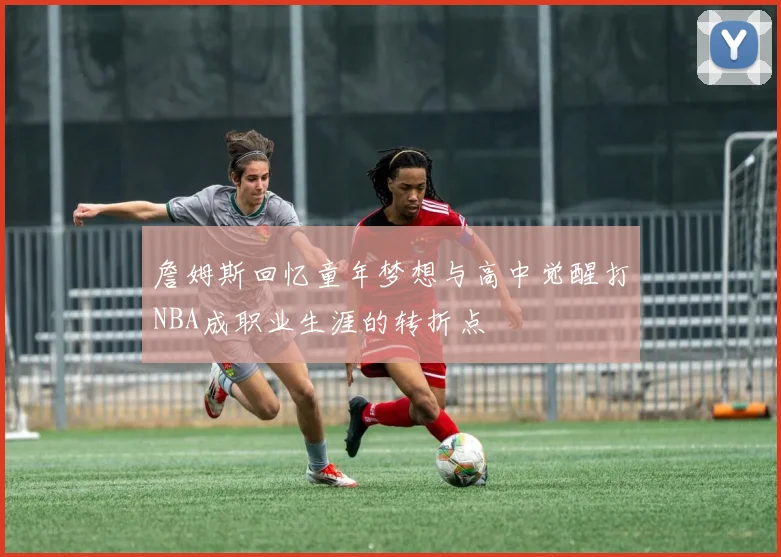 詹姆斯回忆童年梦想与高中觉醒打NBA成职业生涯的转折点