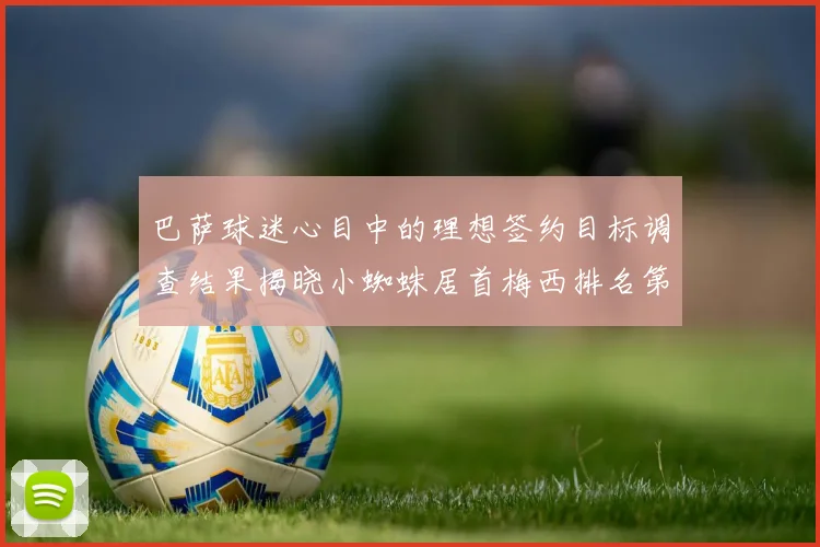 巴萨球迷心目中的理想签约目标调查结果揭晓小蜘蛛居首梅西排名第六