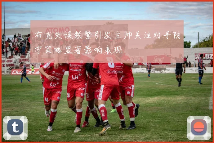 布克失误频繁引发主帅关注对手防守策略显著影响表现