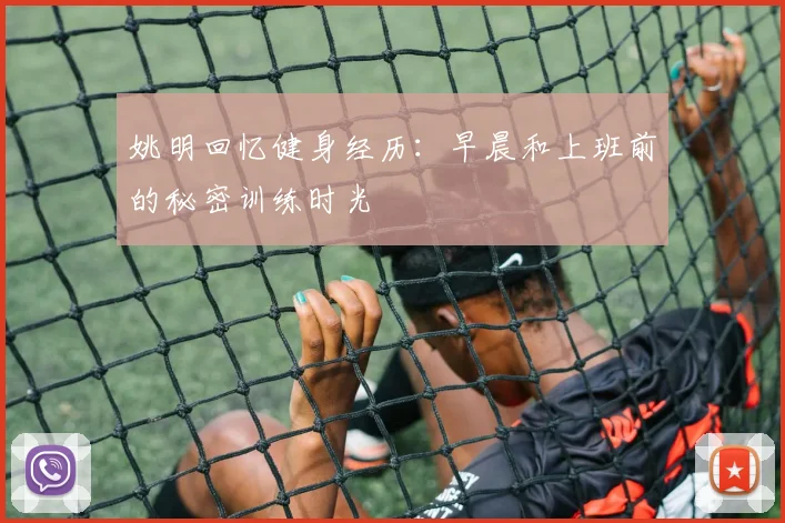 姚明回忆健身经历：早晨和上班前的秘密训练时光