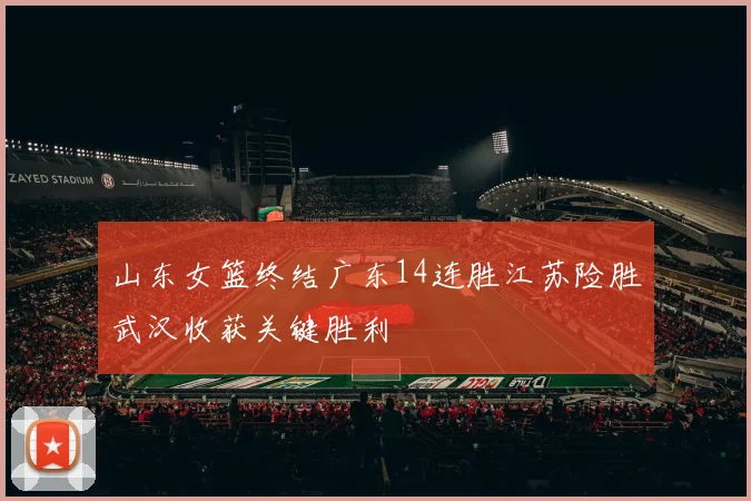 山东女篮终结广东14连胜江苏险胜武汉收获关键胜利