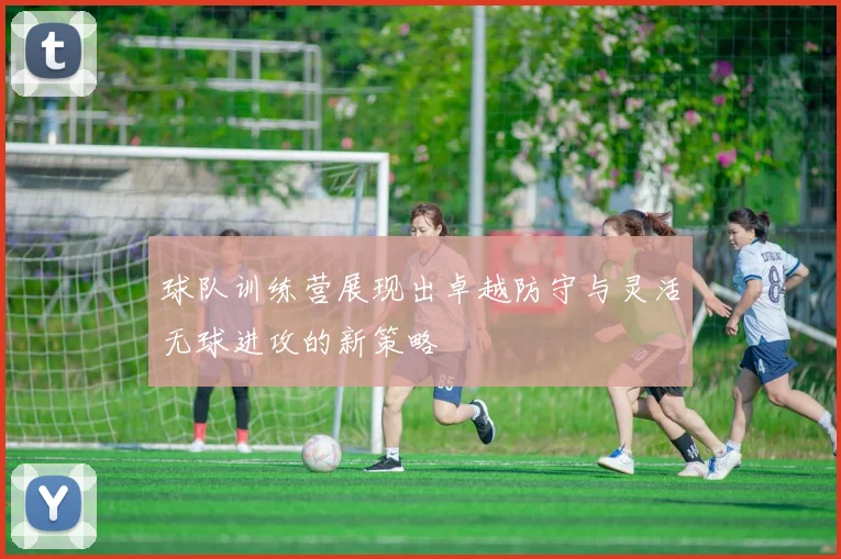 球队训练营展现出卓越防守与灵活无球进攻的新策略