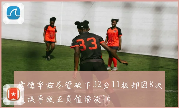 爱德华兹尽管砍下32分11板却因8次失误导致正负值惨淡16