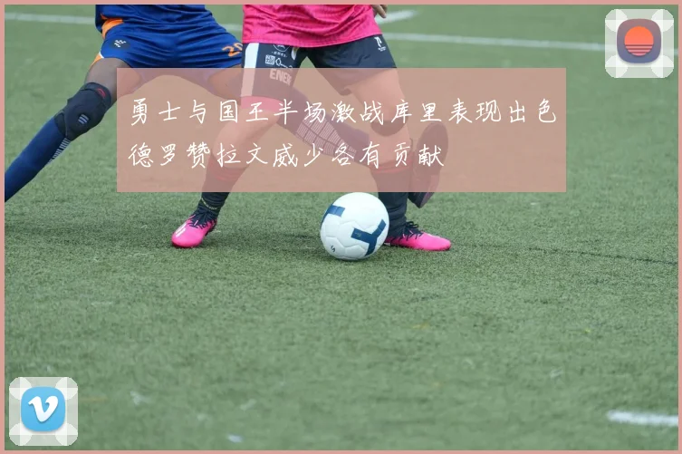 勇士与国王半场激战库里表现出色德罗赞拉文威少各有贡献