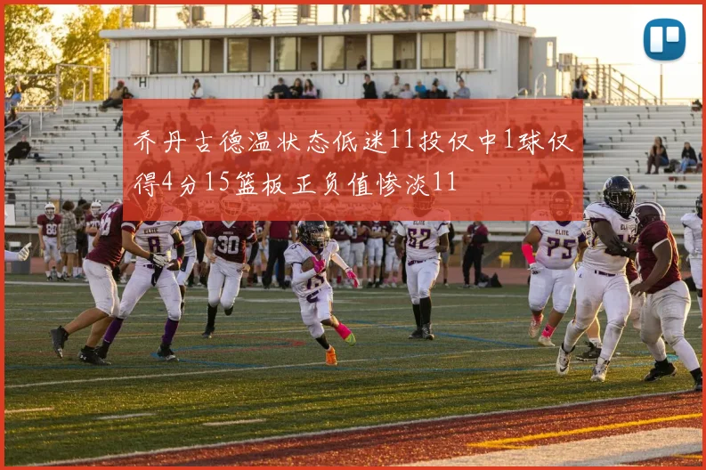 乔丹古德温状态低迷11投仅中1球仅得4分15篮板正负值惨淡11
