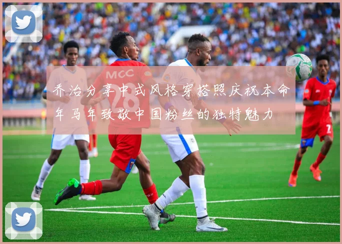 乔治分享中式风格穿搭照庆祝本命年马年致敬中国粉丝的独特魅力