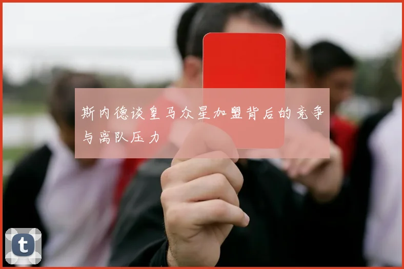 斯内德谈皇马众星加盟背后的竞争与离队压力
