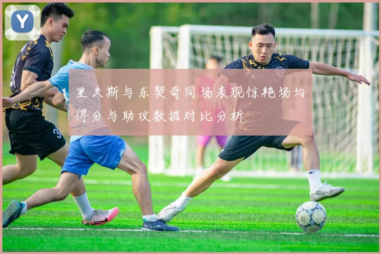 里夫斯与东契奇同场表现惊艳场均得分与助攻数据对比分析
