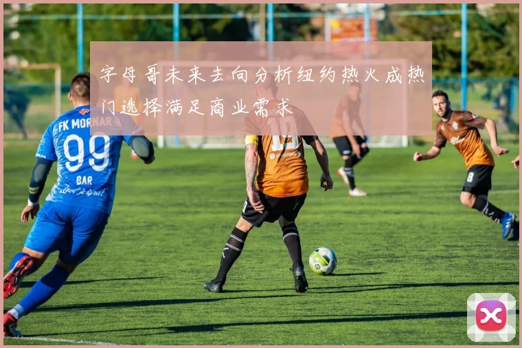 字母哥未来去向分析纽约热火成热门选择满足商业需求