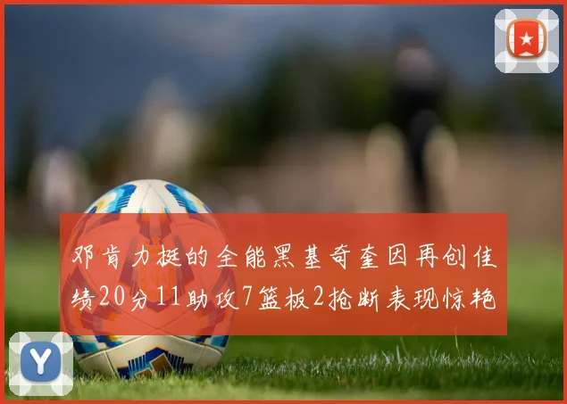 邓肯力挺的全能黑基奇奎因再创佳绩20分11助攻7篮板2抢断表现惊艳