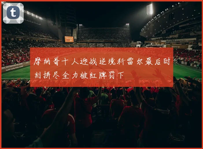摩纳哥十人迎战逆境科雷尔最后时刻拼尽全力被红牌罚下