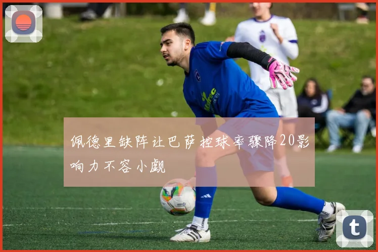 佩德里缺阵让巴萨控球率骤降20影响力不容小觑