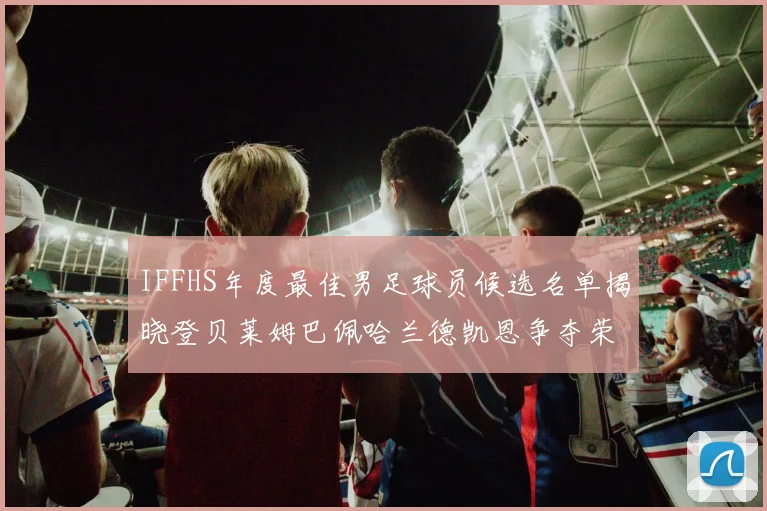 IFFHS年度最佳男足球员候选名单揭晓登贝莱姆巴佩哈兰德凯恩争夺荣誉