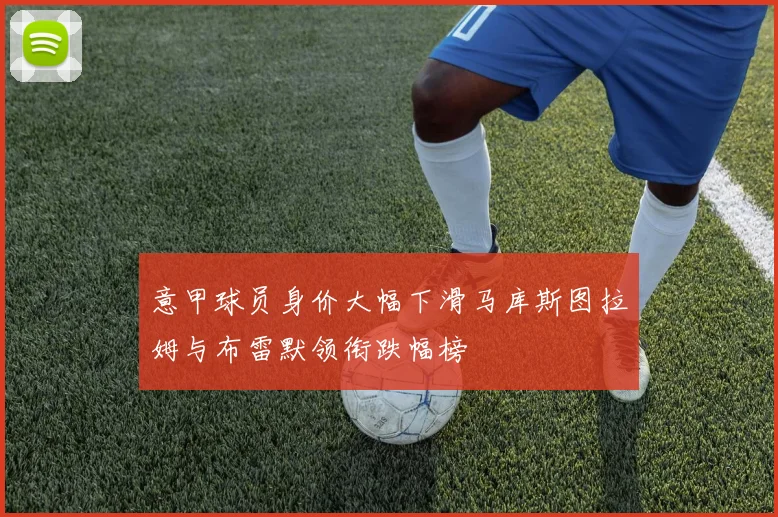 意甲球员身价大幅下滑马库斯图拉姆与布雷默领衔跌幅榜