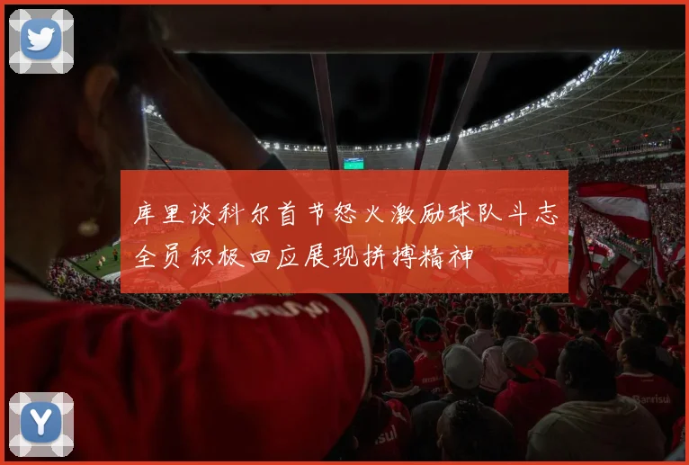 库里谈科尔首节怒火激励球队斗志全员积极回应展现拼搏精神