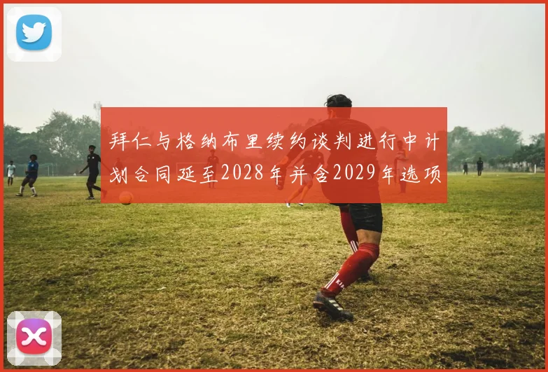 拜仁与格纳布里续约谈判进行中计划合同延至2028年并含2029年选项